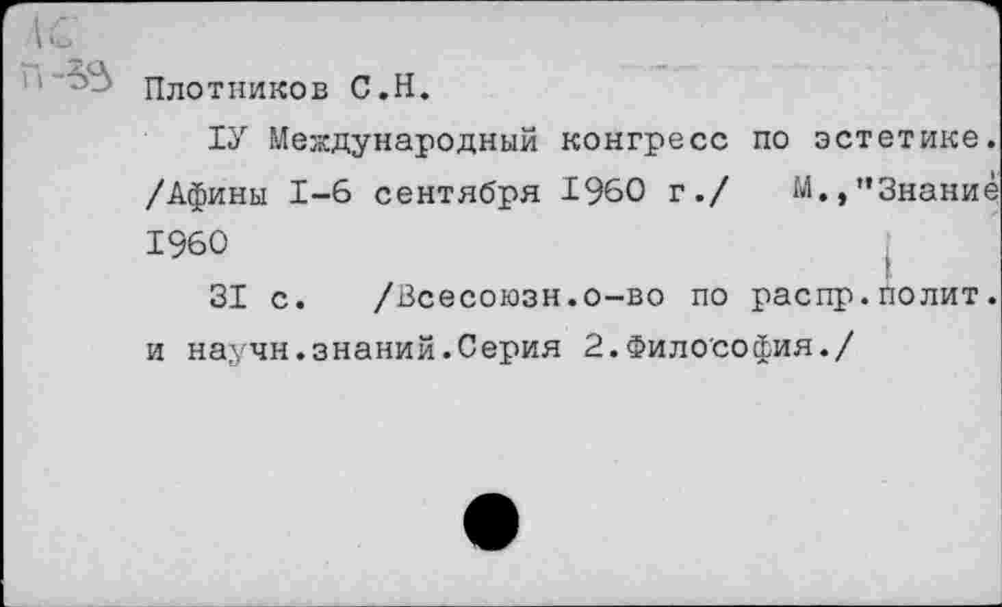 ﻿г Плотников С.Н.
1У Международный конгресс по эстетике. /Афины 1-6 сентября 1960 г./ М.,"Знание 1960
31 с. /Всесоюзн.о-во по распр.полит, и научн.знаний.Серия 2.Философия./